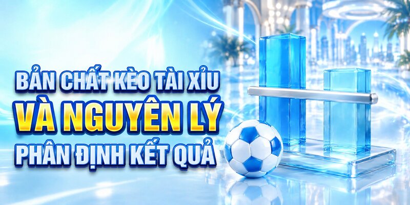 Bản chất kèo tài xỉu và nguyên lý phân định kết quả
