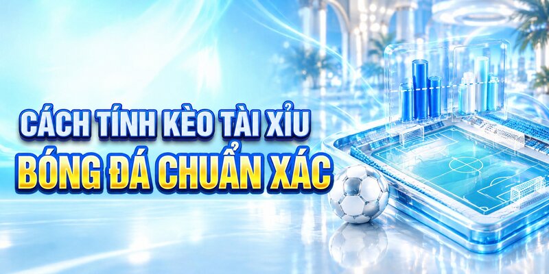 Cách tính kèo tài xỉu bóng đá chuẩn xác