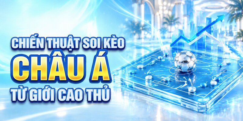 Chiến thuật soi kèo châu Á từ giới cao thủ