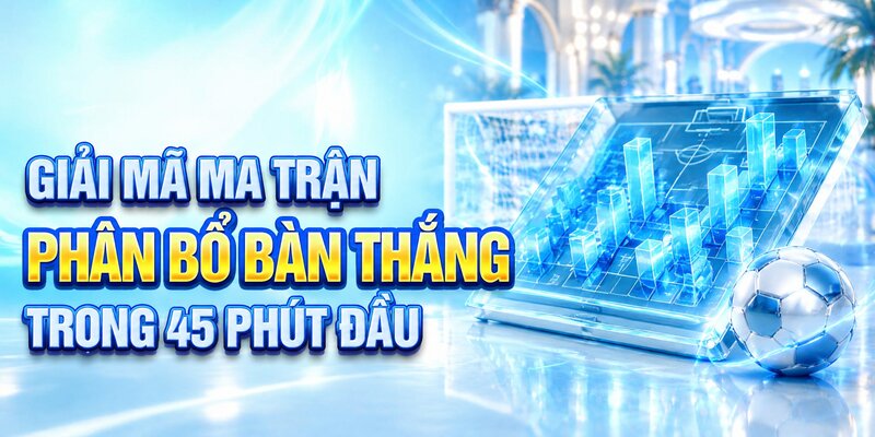Giải mã ma trận phân bổ bàn thắng trong 45 phút đầu