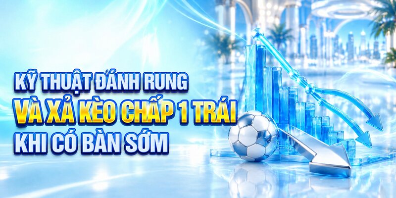 Kỹ thuật đánh rung và xả kèo chấp 1 trái khi có bàn sớm