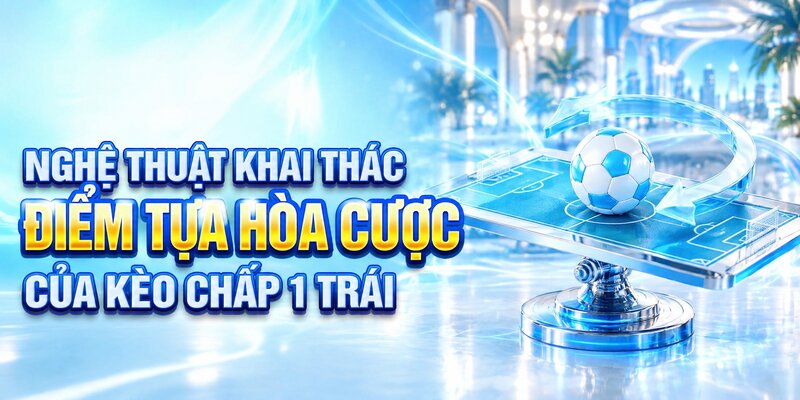 Nghệ thuật khai thác điểm tựa hòa cược của kèo chấp 1 trái