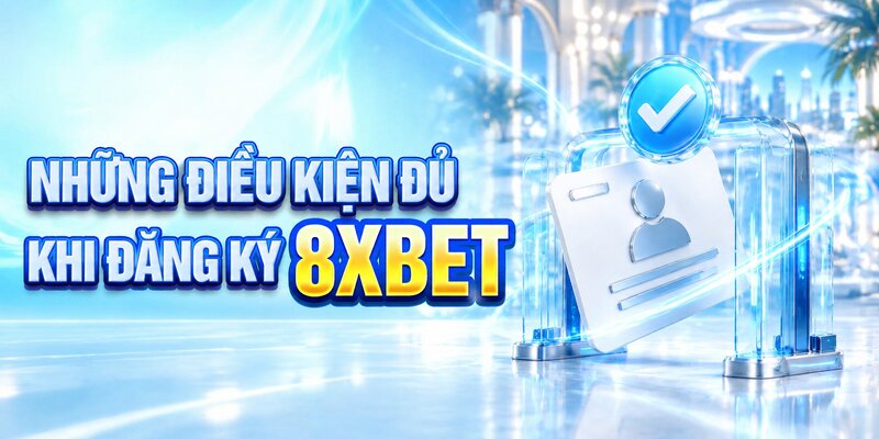 Những điều kiện đủ khi đăng ký 8XBET