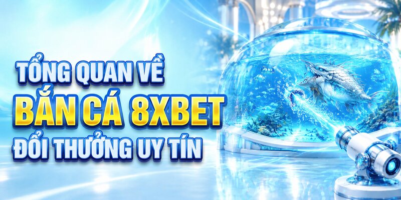 Tổng quan về bắn cá 8XBET đổi thưởng uy tín